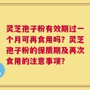 灵芝孢子粉有效期过一个月可再食用吗？灵芝孢子粉的保质期及再次食用的注意事项？