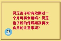 灵芝孢子粉有效期过一个月可再食用吗？灵芝孢子粉的保质期及再次食用的注意事项？