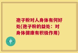 孢子粉对人身体有何好处(孢子粉的益处：对身体健康有积极作用)