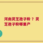 河南灵芝孢子粉 ？灵芝孢子粉哪里产