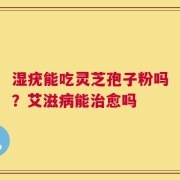 湿疣能吃灵芝孢子粉吗？艾滋病能治愈吗