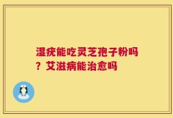湿疣能吃灵芝孢子粉吗？艾滋病能治愈吗