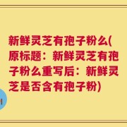新鲜灵芝有孢子粉么(原标题：新鲜灵芝有孢子粉么重写后：新鲜灵芝是否含有孢子粉)
