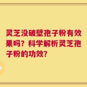 灵芝没破壁孢子粉有效果吗？科学解析灵芝孢子粉的功效？