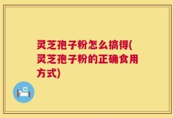 灵芝孢子粉怎么搞得(灵芝孢子粉的正确食用方式)