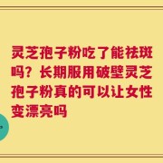 灵芝孢子粉吃了能祛斑吗？长期服用破壁灵芝孢子粉真的可以让女性变漂亮吗