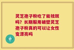 灵芝孢子粉吃了能祛斑吗？长期服用破壁灵芝孢子粉真的可以让女性变漂亮吗