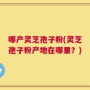 哪产灵芝孢子粉(灵芝孢子粉产地在哪里？)