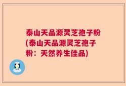 泰山天品源灵芝孢子粉(泰山天品源灵芝孢子粉：天然养生佳品)