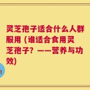 灵芝孢子适合什么人群服用 (谁适合食用灵芝孢子？——营养与功效)