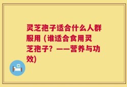 灵芝孢子适合什么人群服用 (谁适合食用灵芝孢子？——营养与功效)