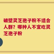 破壁灵芝孢子粉不适合人群？哪种人不宜吃灵芝孢子粉