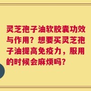 灵芝孢子油软胶囊功效与作用？想要买灵芝孢子油提高免疫力，服用的时候会麻烦吗？