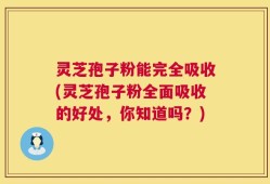 灵芝孢子粉能完全吸收(灵芝孢子粉全面吸收的好处，你知道吗？)
