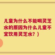 儿童为什么不能喝灵芝水的原因为什么儿童不宜饮用灵芝水？)