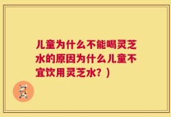 儿童为什么不能喝灵芝水的原因为什么儿童不宜饮用灵芝水？)