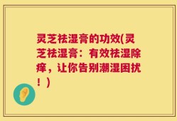 灵芝祛湿膏的功效(灵芝祛湿膏：有效祛湿除痒，让你告别潮湿困扰！)