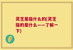 灵芝是指什么的(灵芝指的是什么——了解一下)