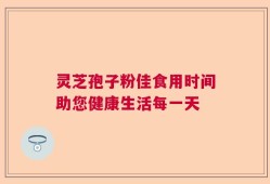 灵芝孢子粉佳食用时间助您健康生活每一天