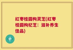 红枣桂圆枸灵芝(红枣桂圆枸杞芝：滋补养生佳品)