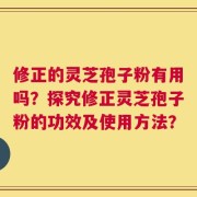 修正的灵芝孢子粉有用吗？探究修正灵芝孢子粉的功效及使用方法？