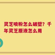 灵芝喷粉怎么破壁？千年灵芝原液怎么用