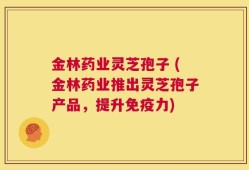 金林药业灵芝孢子 (金林药业推出灵芝孢子产品，提升免疫力)