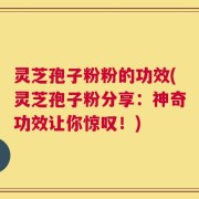灵芝孢子粉粉的功效(灵芝孢子粉分享：神奇功效让你惊叹！)