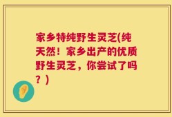 家乡特纯野生灵芝(纯天然！家乡出产的优质野生灵芝，你尝试了吗？)