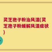 灵芝孢子粉治风湿(灵芝孢子粉缓解风湿症状)