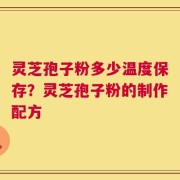 灵芝孢子粉多少温度保存？灵芝孢子粉的制作配方