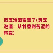灵芝泡酒变苦了(灵芝泡酒：从甘香到苦涩的转变)