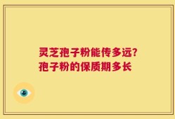 灵芝孢子粉能传多远？孢子粉的保质期多长