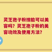灵芝孢子粉擦脸可以美容吗？灵芝孢子粉的美容功效及使用方法？