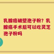 乳腺癌破壁孢子粉？乳腺癌手术后可以吃灵芝孢子粉吗