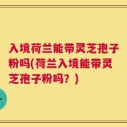 入境荷兰能带灵芝孢子粉吗(荷兰入境能带灵芝孢子粉吗？)