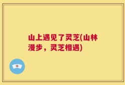 山上遇见了灵芝(山林漫步，灵芝相遇)