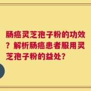 肠癌灵芝孢子粉的功效？解析肠癌患者服用灵芝孢子粉的益处？
