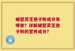 破壁灵芝孢子粉成分有哪些？详解破壁灵芝孢子粉的营养成分？