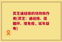 灵芝通经络的功效和作用(灵芝：通经络、促循环、增免疫，延年益寿)