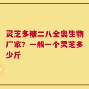 灵芝多糖二八全奥生物厂家？一般一个灵芝多少斤
