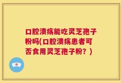 口腔溃疡能吃灵芝孢子粉吗(口腔溃疡患者可否食用灵芝孢子粉？)