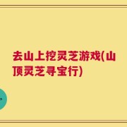 去山上挖灵芝游戏(山顶灵芝寻宝行)