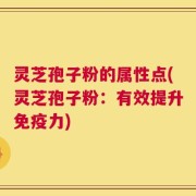 灵芝孢子粉的属性点(灵芝孢子粉：有效提升免疫力)