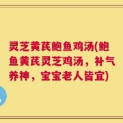 灵芝黄芪鲍鱼鸡汤(鲍鱼黄芪灵芝鸡汤，补气养神，宝宝老人皆宜)