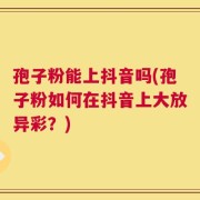孢子粉能上抖音吗(孢子粉如何在抖音上大放异彩？)