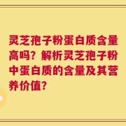 灵芝孢子粉蛋白质含量高吗？解析灵芝孢子粉中蛋白质的含量及其营养价值？