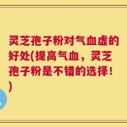 灵芝孢子粉对气血虚的好处(提高气血，灵芝孢子粉是不错的选择！)