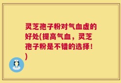 灵芝孢子粉对气血虚的好处(提高气血，灵芝孢子粉是不错的选择！)