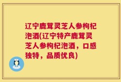 辽宁鹿茸灵芝人参枸杞泡酒(辽宁特产鹿茸灵芝人参枸杞泡酒，口感独特，品质优良)